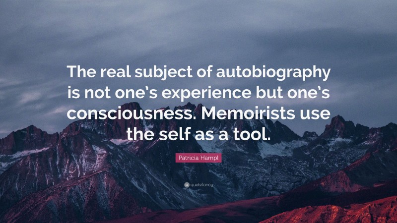 Patricia Hampl Quote: “The real subject of autobiography is not one’s experience but one’s consciousness. Memoirists use the self as a tool.”