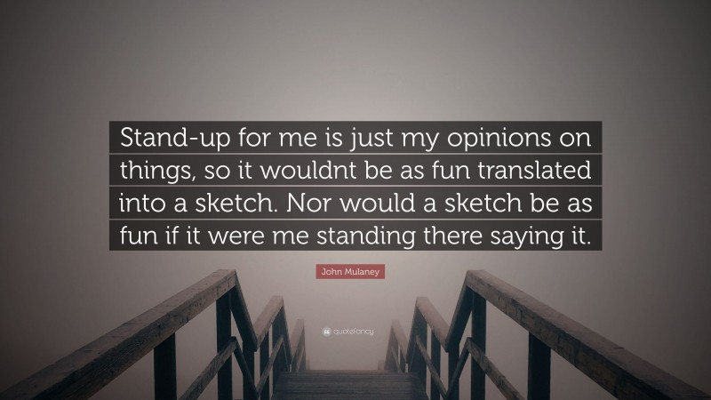 John Mulaney Quote: “Stand-up for me is just my opinions on things, so it wouldnt be as fun translated into a sketch. Nor would a sketch be as fun if it were me standing there saying it.”