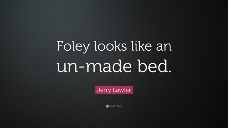 Jerry Lawler Quote: “Foley looks like an un-made bed.”