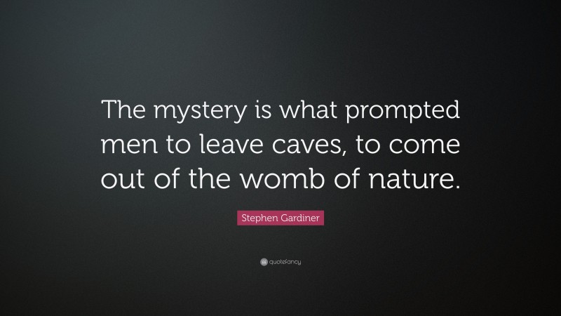 Stephen Gardiner Quote: “The mystery is what prompted men to leave caves, to come out of the womb of nature.”