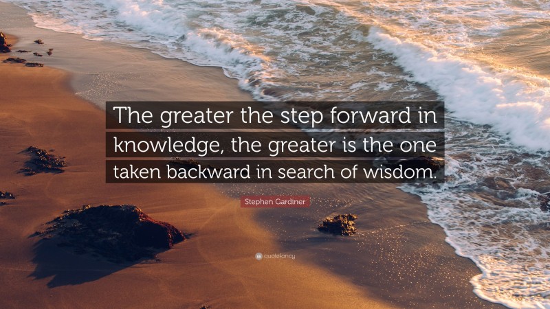 Stephen Gardiner Quote: “The greater the step forward in knowledge, the greater is the one taken backward in search of wisdom.”