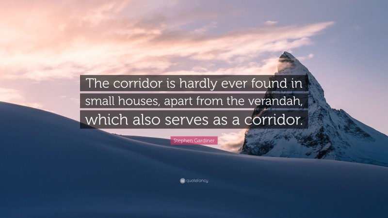 Stephen Gardiner Quote: “The corridor is hardly ever found in small houses, apart from the verandah, which also serves as a corridor.”