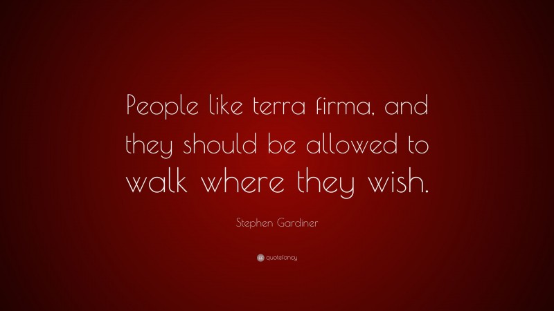 Stephen Gardiner Quote: “People like terra firma, and they should be allowed to walk where they wish.”