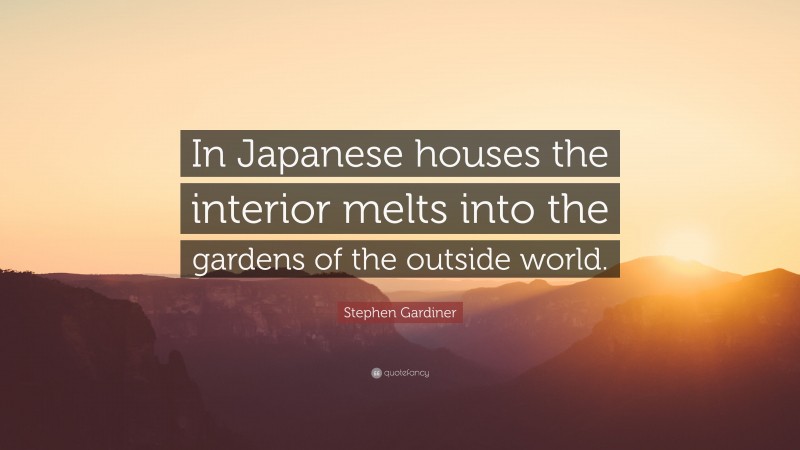 Stephen Gardiner Quote: “In Japanese houses the interior melts into the gardens of the outside world.”