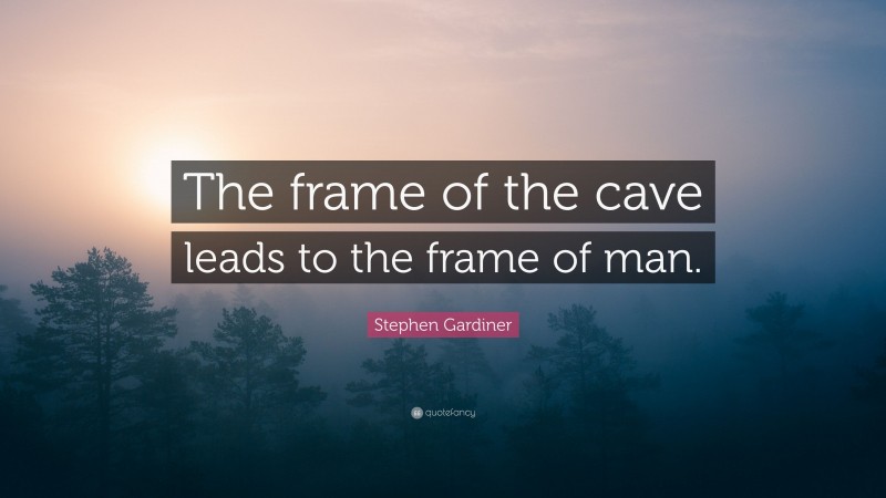 Stephen Gardiner Quote: “The frame of the cave leads to the frame of man.”