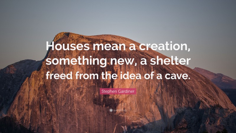 Stephen Gardiner Quote: “Houses mean a creation, something new, a shelter freed from the idea of a cave.”