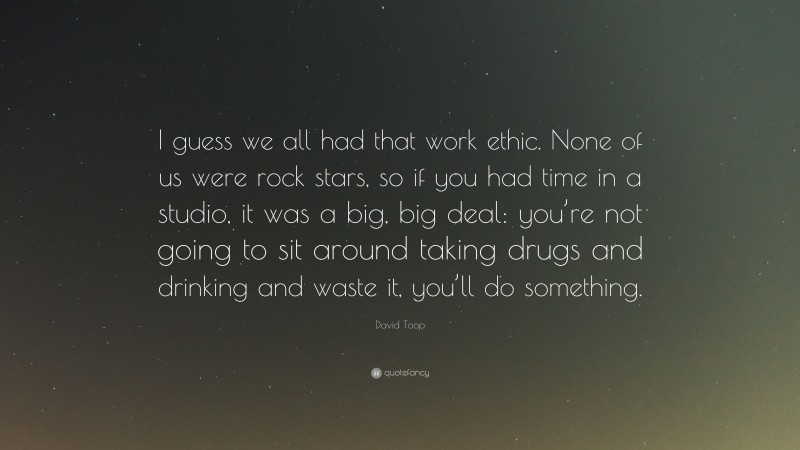 David Toop Quote: “I guess we all had that work ethic. None of us were rock stars, so if you had time in a studio, it was a big, big deal: you’re not going to sit around taking drugs and drinking and waste it, you’ll do something.”