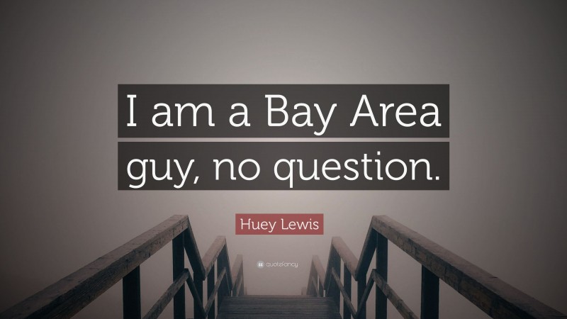 Huey Lewis Quote: “I am a Bay Area guy, no question.”
