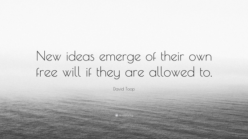 David Toop Quote: “New ideas emerge of their own free will if they are allowed to.”
