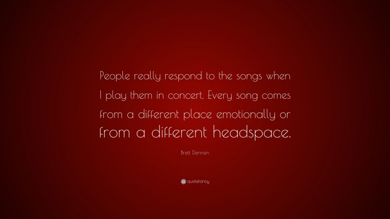 Brett Dennen Quote: “People really respond to the songs when I play them in concert. Every song comes from a different place emotionally or from a different headspace.”