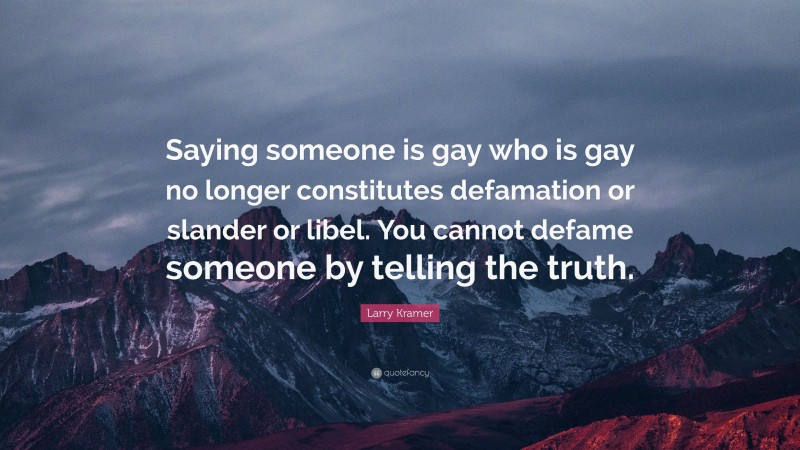 Larry Kramer Quote: “Saying someone is gay who is gay no longer constitutes defamation or slander or libel. You cannot defame someone by telling the truth.”