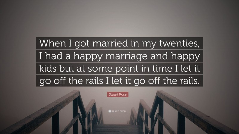 Stuart Rose Quote: “When I got married in my twenties, I had a happy marriage and happy kids but at some point in time I let it go off the rails I let it go off the rails.”