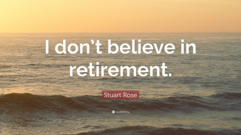 Stuart Rose Quote: “I don’t believe in retirement.”