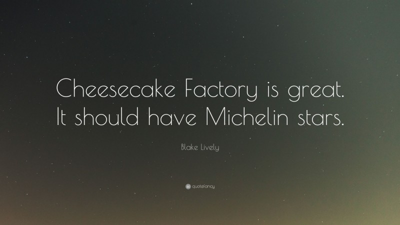 Blake Lively Quote: “Cheesecake Factory is great. It should have Michelin stars.”