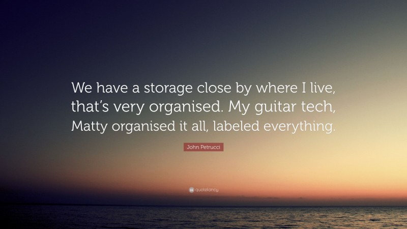John Petrucci Quote: “We have a storage close by where I live, that’s very organised. My guitar tech, Matty organised it all, labeled everything.”