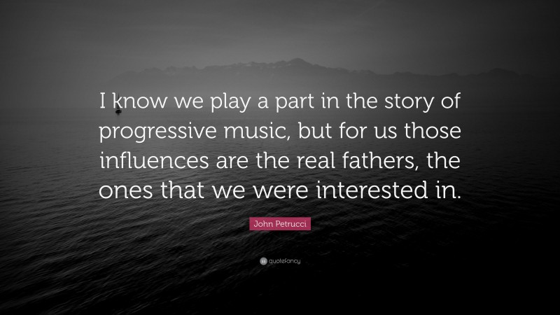 John Petrucci Quote: “I know we play a part in the story of progressive music, but for us those influences are the real fathers, the ones that we were interested in.”