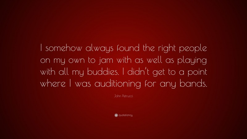 John Petrucci Quote: “I somehow always found the right people on my own to jam with as well as playing with all my buddies. I didn’t get to a point where I was auditioning for any bands.”