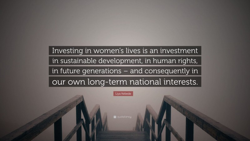 Liya Kebede Quote: “Investing in women’s lives is an investment in sustainable development, in human rights, in future generations – and consequently in our own long-term national interests.”