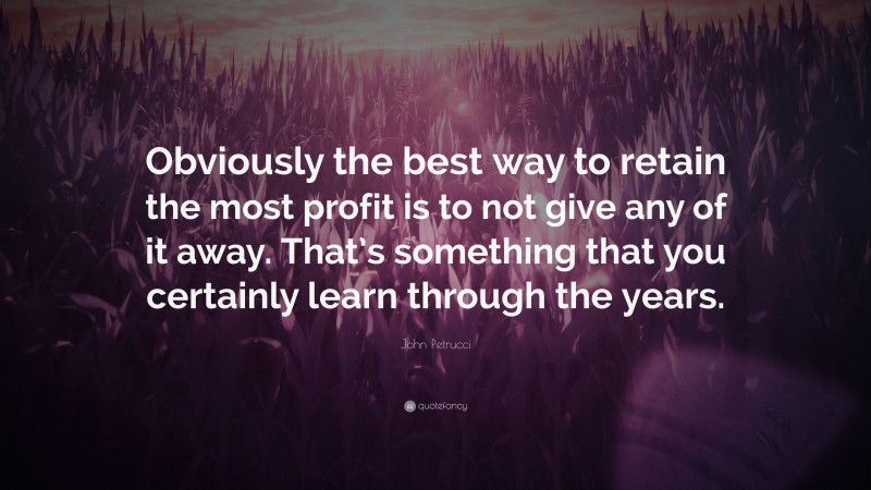 John Petrucci Quote: “Obviously the best way to retain the most profit is to not give any of it away. That’s something that you certainly learn through the years.”