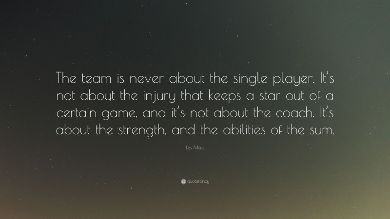Les Miles Quote: “The team is never about the single player. It’s not about the injury that keeps a star out of a certain game, and it’s not about the coach. It’s about the strength, and the abilities of the sum.”