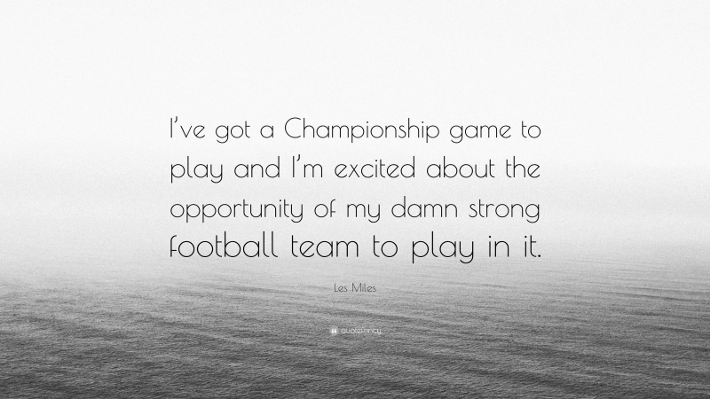 Les Miles Quote: “I’ve got a Championship game to play and I’m excited about the opportunity of my damn strong football team to play in it.”