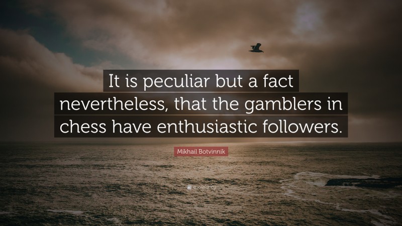 Mikhail Botvinnik Quote: “It is peculiar but a fact nevertheless, that the gamblers in chess have enthusiastic followers.”