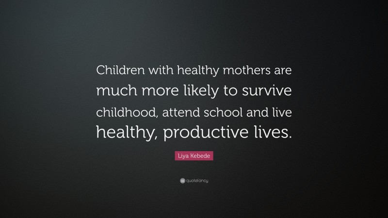 Liya Kebede Quote: “Children with healthy mothers are much more likely to survive childhood, attend school and live healthy, productive lives.”
