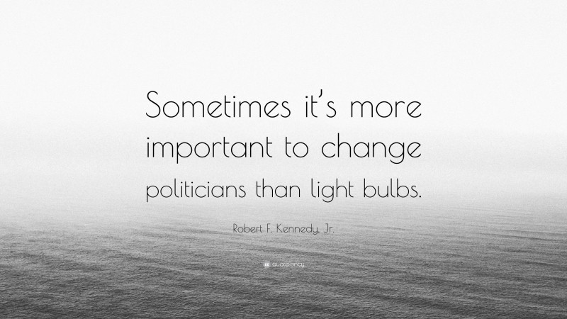 Robert F. Kennedy, Jr. Quote: “Sometimes it’s more important to change politicians than light bulbs.”