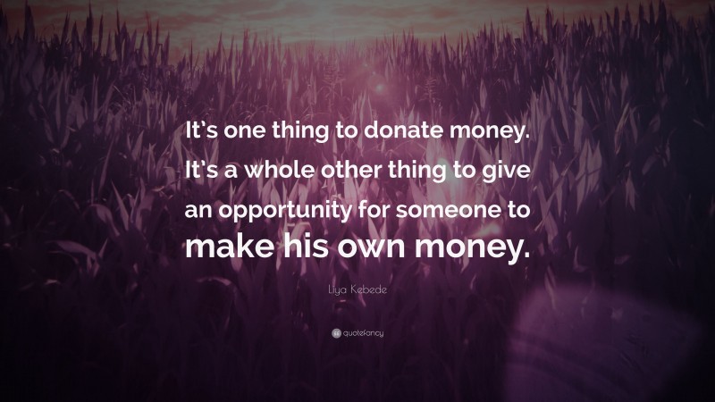 Liya Kebede Quote: “It’s one thing to donate money. It’s a whole other thing to give an opportunity for someone to make his own money.”