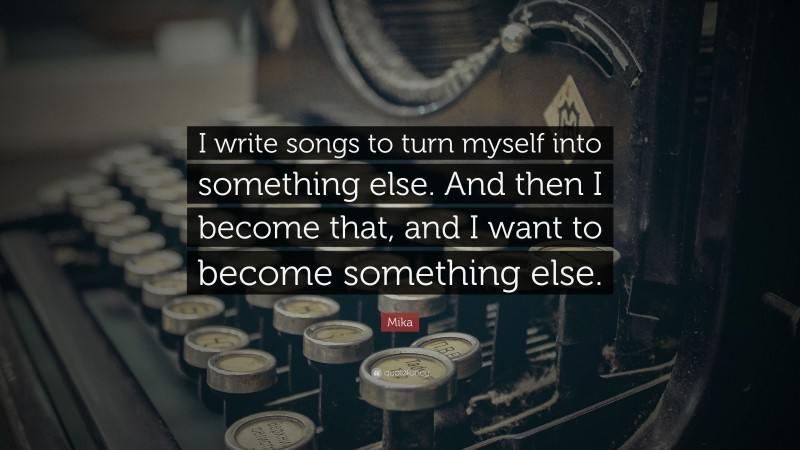 Mika Quote: “I write songs to turn myself into something else. And then I become that, and I want to become something else.”