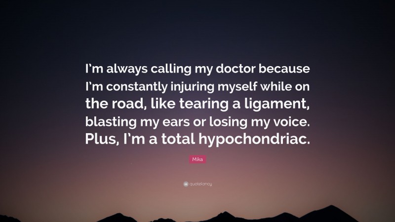 Mika Quote: “I’m always calling my doctor because I’m constantly injuring myself while on the road, like tearing a ligament, blasting my ears or losing my voice. Plus, I’m a total hypochondriac.”