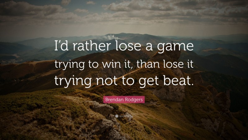 Brendan Rodgers Quote: “I’d rather lose a game trying to win it, than lose it trying not to get beat.”