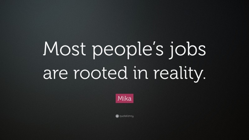 Mika Quote: “Most people’s jobs are rooted in reality.”