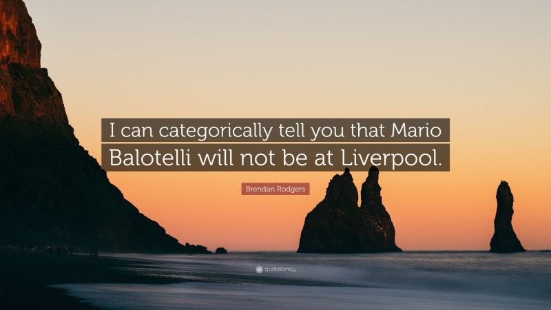 Brendan Rodgers Quote: “I can categorically tell you that Mario Balotelli will not be at Liverpool.”