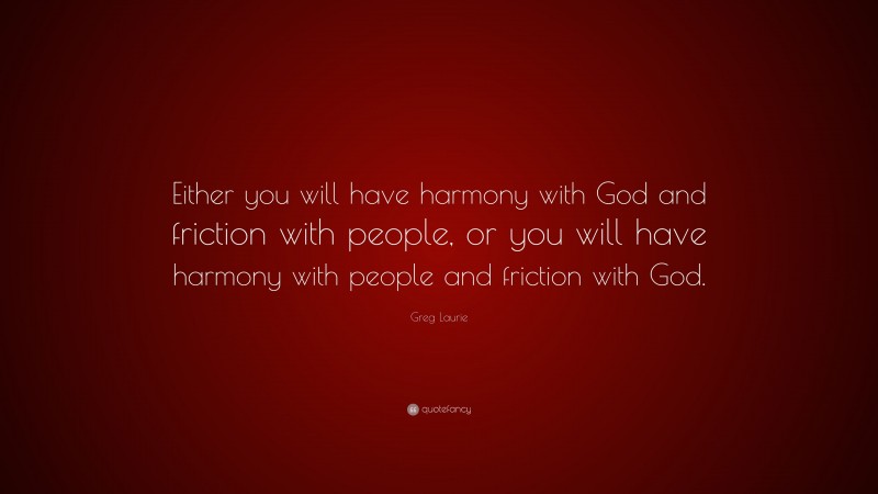 Greg Laurie Quote: “Either you will have harmony with God and friction with people, or you will have harmony with people and friction with God.”