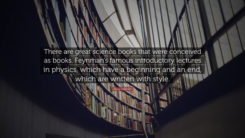 David Gelernter Quote: “There are great science books that were conceived as books. Feynman’s famous introductory lectures in physics, which have a beginning and an end, which are written with style.”