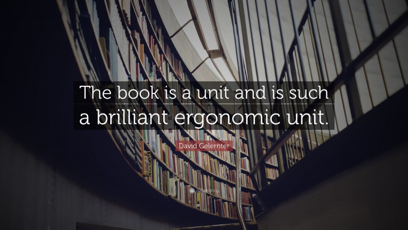 David Gelernter Quote: “The book is a unit and is such a brilliant ergonomic unit.”