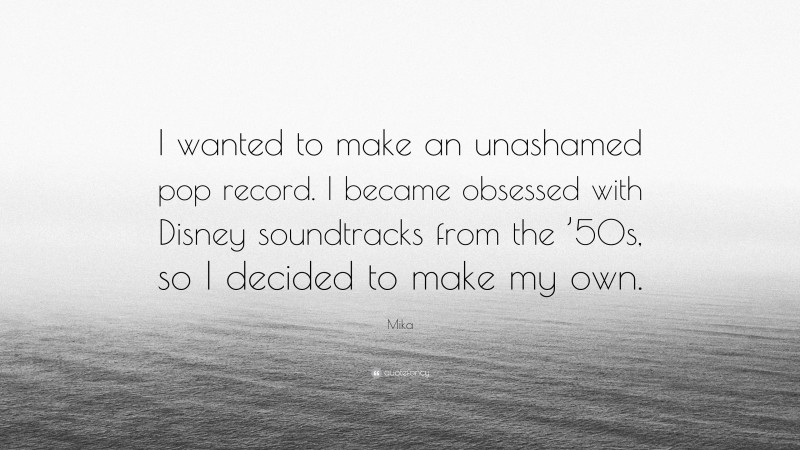 Mika Quote: “I wanted to make an unashamed pop record. I became obsessed with Disney soundtracks from the ’50s, so I decided to make my own.”