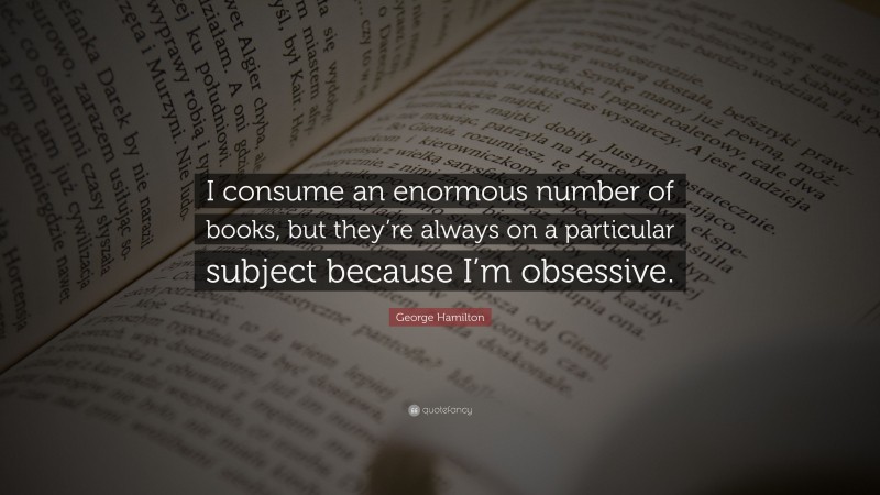 George Hamilton Quote: “I consume an enormous number of books, but they’re always on a particular subject because I’m obsessive.”