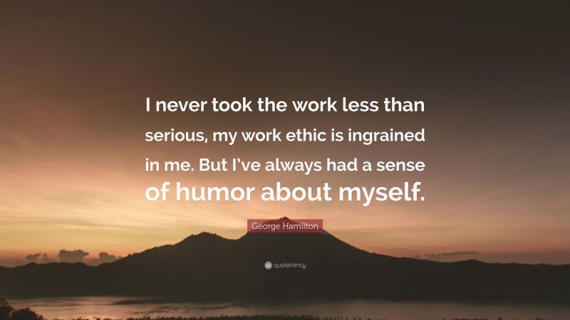 George Hamilton Quote: “I never took the work less than serious, my work ethic is ingrained in me. But I’ve always had a sense of humor about myself.”