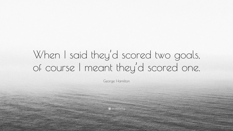George Hamilton Quote: “When I said they’d scored two goals, of course I meant they’d scored one.”