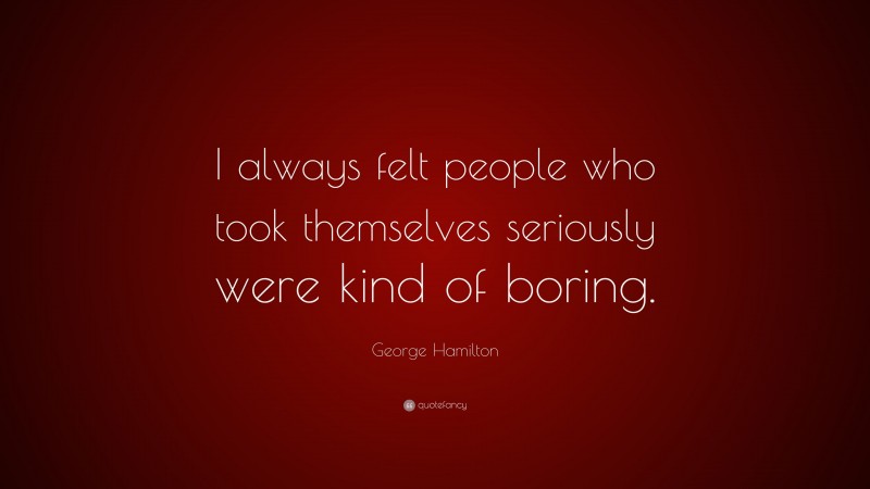 George Hamilton Quote: “I always felt people who took themselves seriously were kind of boring.”