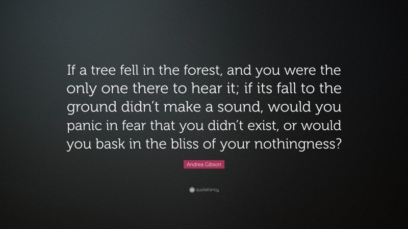 Andrea Gibson Quote: “If a tree fell in the forest, and you were the only one there to hear it; if its fall to the ground didn’t make a sound, would you panic in fear that you didn’t exist, or would you bask in the bliss of your nothingness?”