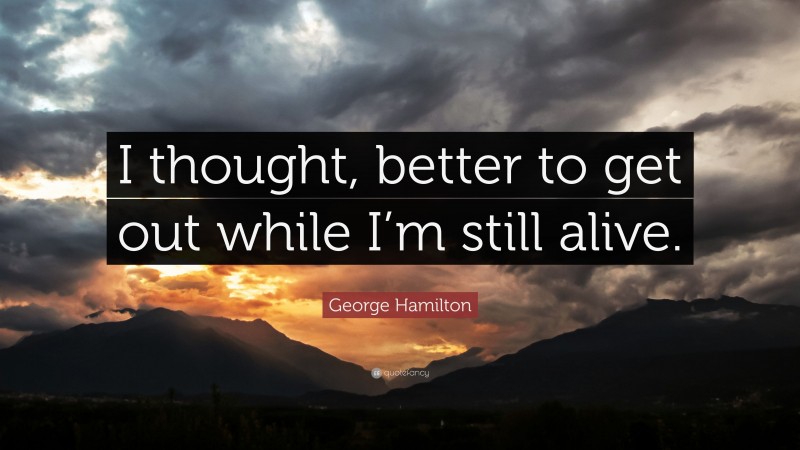 George Hamilton Quote: “I thought, better to get out while I’m still alive.”