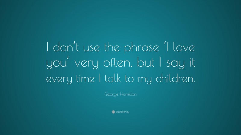 George Hamilton Quote: “I don’t use the phrase ‘I love you’ very often, but I say it every time I talk to my children.”
