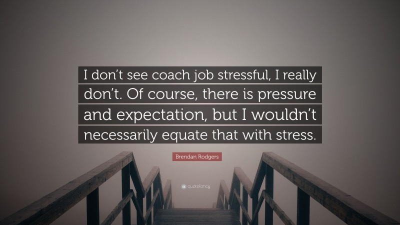 Brendan Rodgers Quote: “I don’t see coach job stressful, I really don’t. Of course, there is pressure and expectation, but I wouldn’t necessarily equate that with stress.”