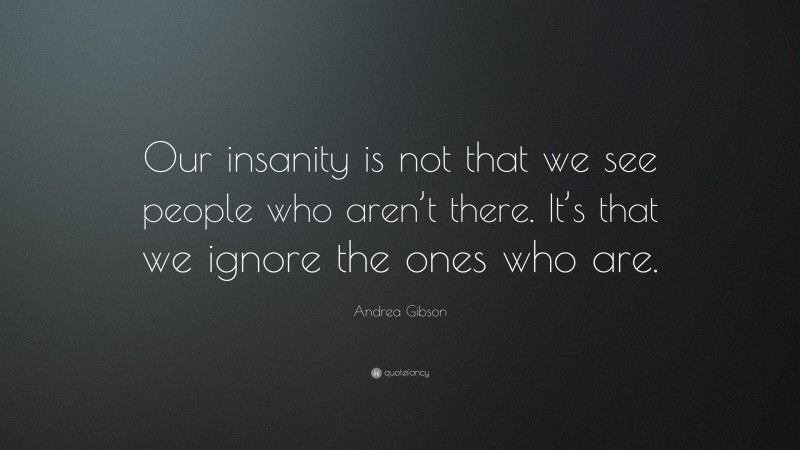 Andrea Gibson Quote: “Our insanity is not that we see people who aren’t there. It’s that we ignore the ones who are.”