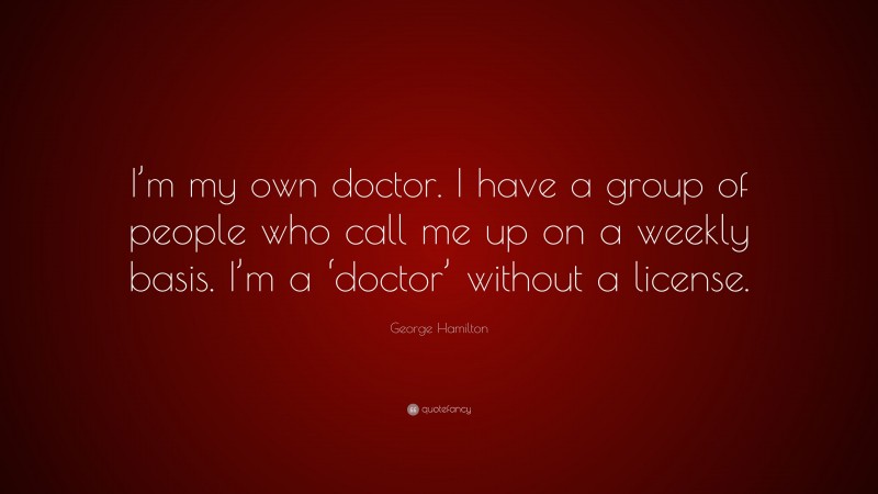George Hamilton Quote: “I’m my own doctor. I have a group of people who call me up on a weekly basis. I’m a ‘doctor’ without a license.”