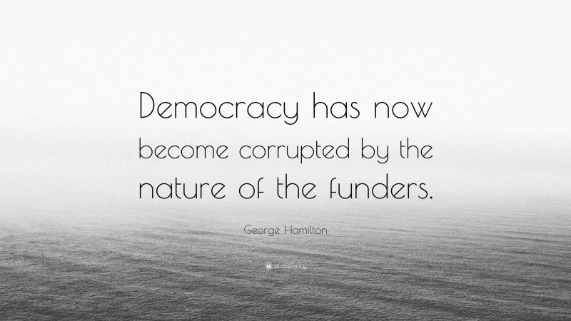 George Hamilton Quote: “Democracy has now become corrupted by the nature of the funders.”