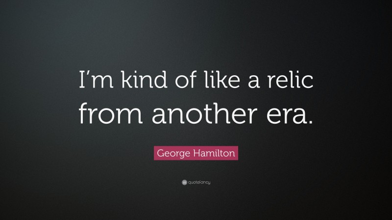 George Hamilton Quote: “I’m kind of like a relic from another era.”